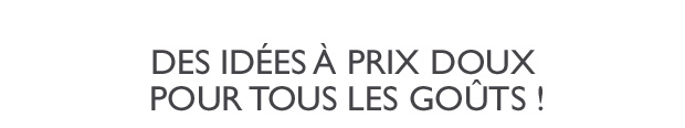 DES IDES PRIX DOUX POUR TOUS LES GOTS ! 