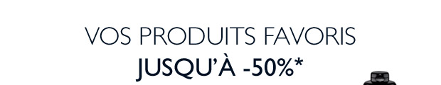 VOS PRODUITS FAVORIS Jusqu' -50%*
