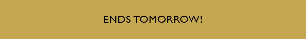 ENDS TOMORROW!