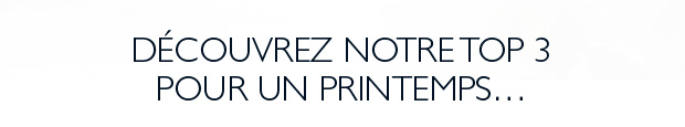 DCOUVREZ NOTRE TOP 3 POUR UN PRINTEMPS