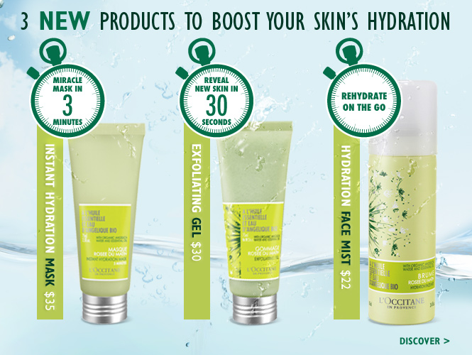 3 New Products to Boost Your Skin’s Hydration

NEW! INSTANT
HYDRATION MASK
$35 2.5 fl. oz.
(Miracle Mask in 3 Minutes)

NEW! EXFOLIATING GEL
$30 2.5 fl. oz.
(Reveal New Skin in 30 Seconds)

NEW Hydration Face Mist
$22 3.4  fl. oz.
(Rehydrate on the go) 