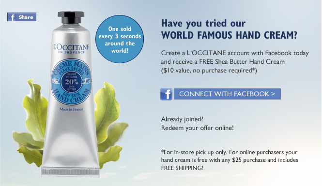 Have you tried our WORLD FAMOUS HAND CREAM?

One sold every 3 seconds around the world!

Create a L’OCCITANE account with Facebook today and receive a FREE Shea Butter Hand Cream ($10 value, no purchase required*)