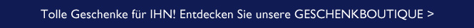Tolle Geschenke f&uuml;r IHN! Entdecken Sie unsere GESCHENKBOUTIQUE >