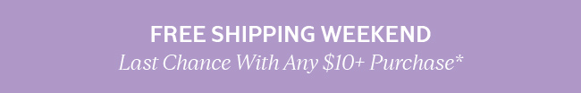 FREE SHIPPING WEEKEND | LAST CHANCE WITH ANY $10+* PURCHASE