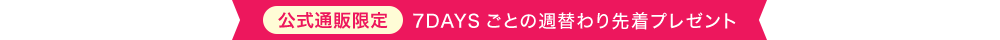 公式通販限定 7DAYSごとの週替わり先着プレゼント