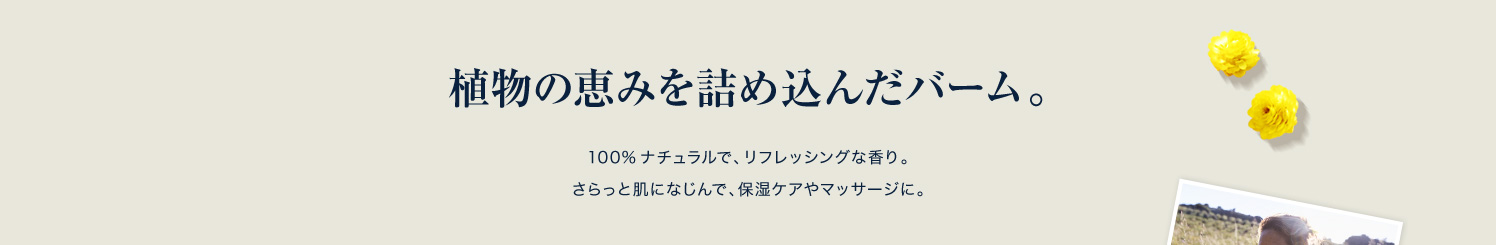 植物の恵みを詰め込んだバーム。100%ナチュラルで、リフレッシングな香り。 さらっと肌になじんで、保湿ケアやマッサージに。