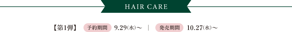 HAIR CARE 【第1弾】 予約期間 9.29(水)~ | 発売期間 10.27(水)~