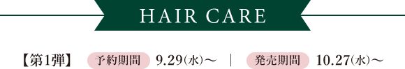 HAIR CARE 【第1弾】 予約期間 9.29(水)~ | 発売期間 10.27(水)~